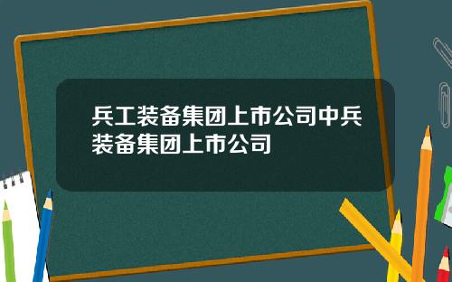 兵工装备集团上市公司中兵装备集团上市公司