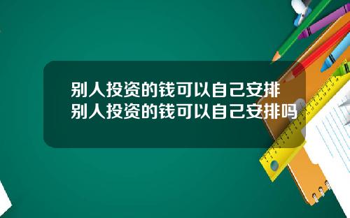 别人投资的钱可以自己安排别人投资的钱可以自己安排吗
