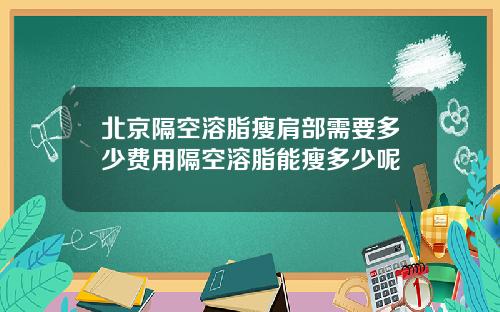 北京隔空溶脂瘦肩部需要多少费用隔空溶脂能瘦多少呢