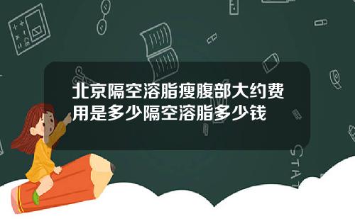 北京隔空溶脂瘦腹部大约费用是多少隔空溶脂多少钱
