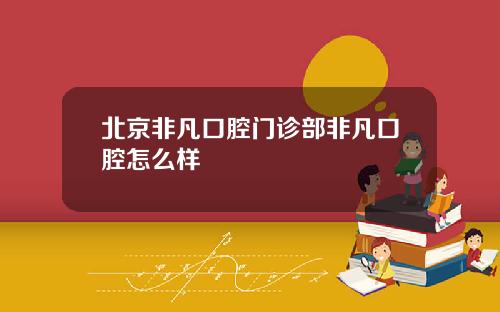 北京非凡口腔门诊部非凡口腔怎么样