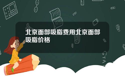 北京面部吸脂费用北京面部吸脂价格