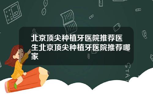 北京顶尖种植牙医院推荐医生北京顶尖种植牙医院推荐哪家