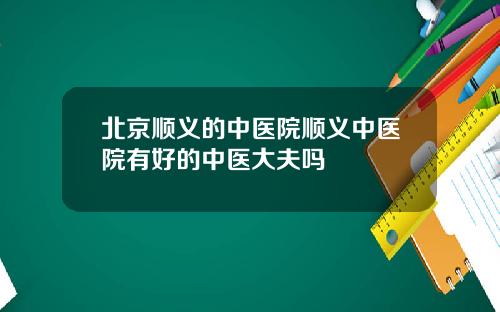 北京顺义的中医院顺义中医院有好的中医大夫吗