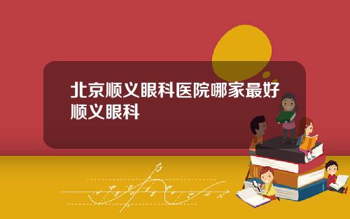 北京顺义眼科医院哪家最好顺义眼科