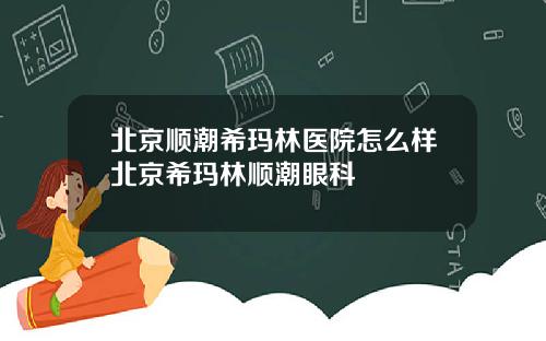 北京顺潮希玛林医院怎么样北京希玛林顺潮眼科