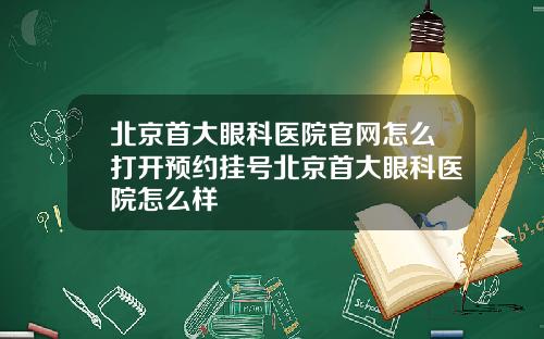 北京首大眼科医院官网怎么打开预约挂号北京首大眼科医院怎么样
