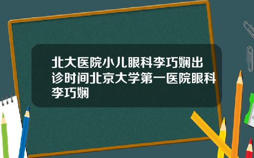 北大医院小儿眼科李巧娴出诊时间北京大学第一医院眼科李巧娴