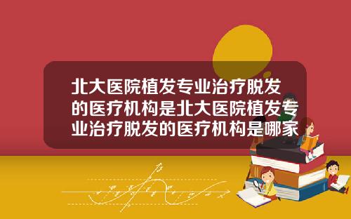 北大医院植发专业治疗脱发的医疗机构是北大医院植发专业治疗脱发的医疗机构是哪家
