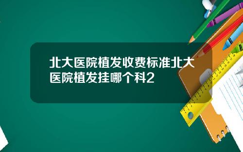北大医院植发收费标准北大医院植发挂哪个科2