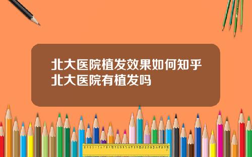 北大医院植发效果如何知乎北大医院有植发吗