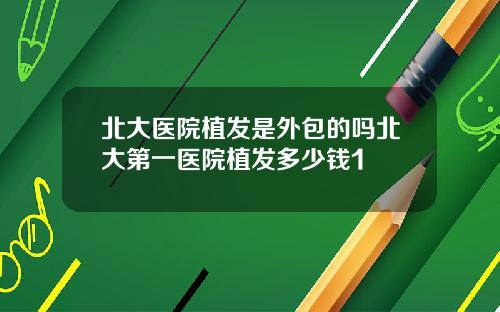 北大医院植发是外包的吗北大第一医院植发多少钱1