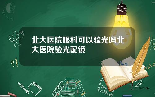 北大医院眼科可以验光吗北大医院验光配镜