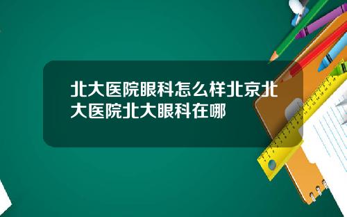 北大医院眼科怎么样北京北大医院北大眼科在哪