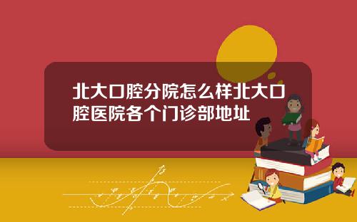 北大口腔分院怎么样北大口腔医院各个门诊部地址