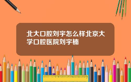 北大口腔刘宇怎么样北京大学口腔医院刘宇楠