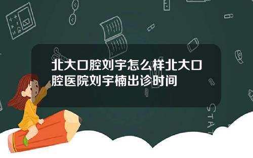 北大口腔刘宇怎么样北大口腔医院刘宇楠出诊时间