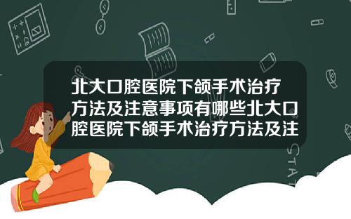 北大口腔医院下颌手术治疗方法及注意事项有哪些北大口腔医院下颌手术治疗方法及注意事项视频