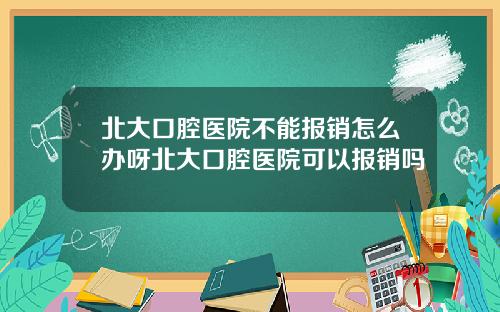 北大口腔医院不能报销怎么办呀北大口腔医院可以报销吗
