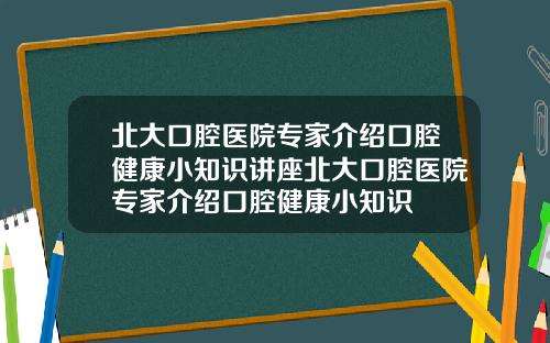 北大口腔医院专家介绍口腔健康小知识讲座北大口腔医院专家介绍口腔健康小知识