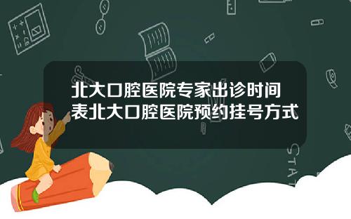 北大口腔医院专家出诊时间表北大口腔医院预约挂号方式