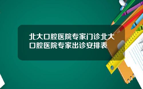 北大口腔医院专家门诊北大口腔医院专家出诊安排表