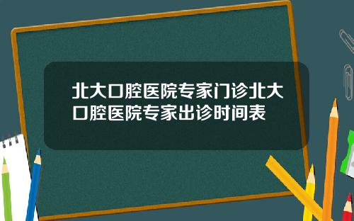 北大口腔医院专家门诊北大口腔医院专家出诊时间表
