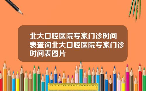 北大口腔医院专家门诊时间表查询北大口腔医院专家门诊时间表图片