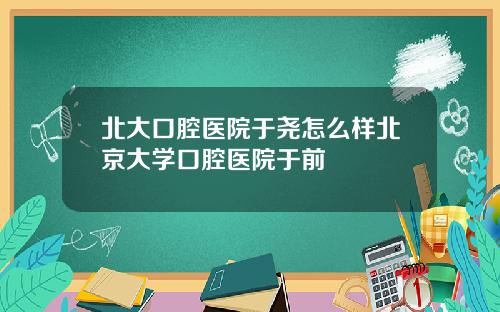 北大口腔医院于尧怎么样北京大学口腔医院于前