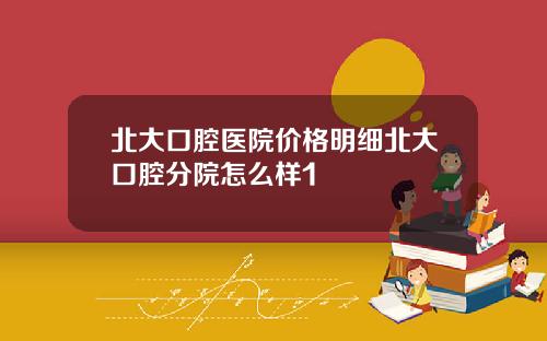 北大口腔医院价格明细北大口腔分院怎么样1