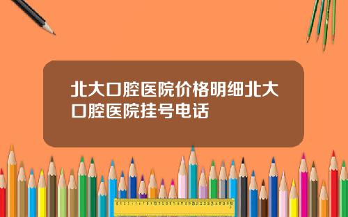 北大口腔医院价格明细北大口腔医院挂号电话