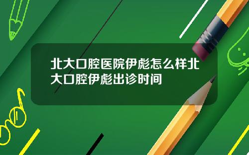北大口腔医院伊彪怎么样北大口腔伊彪出诊时间