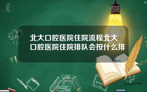 北大口腔医院住院流程北大口腔医院住院排队会按什么排