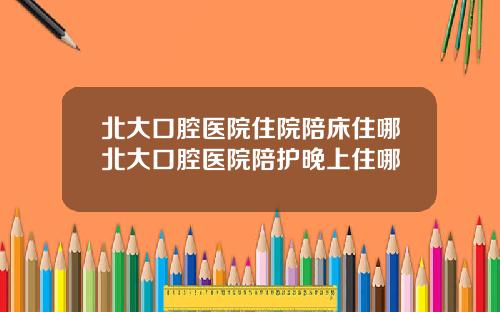 北大口腔医院住院陪床住哪北大口腔医院陪护晚上住哪