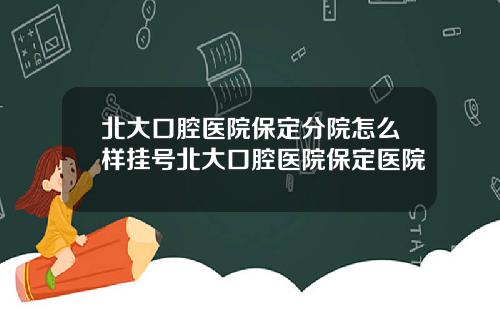 北大口腔医院保定分院怎么样挂号北大口腔医院保定医院