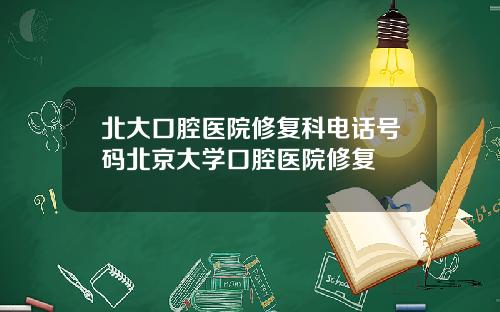 北大口腔医院修复科电话号码北京大学口腔医院修复
