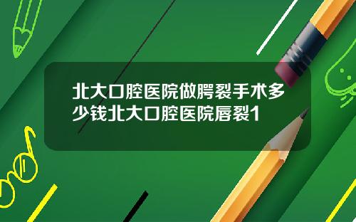 北大口腔医院做腭裂手术多少钱北大口腔医院唇裂1