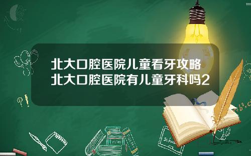 北大口腔医院儿童看牙攻略北大口腔医院有儿童牙科吗2