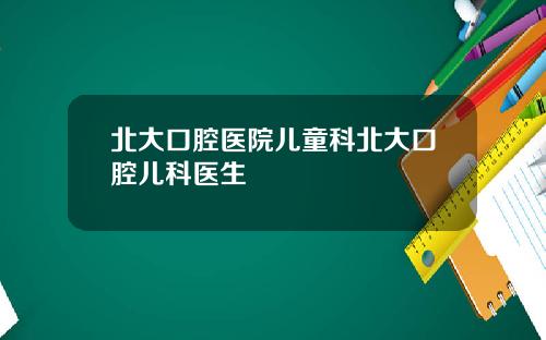 北大口腔医院儿童科北大口腔儿科医生
