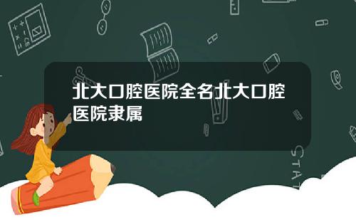 北大口腔医院全名北大口腔医院隶属