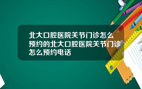 北大口腔医院关节门诊怎么预约的北大口腔医院关节门诊怎么预约电话