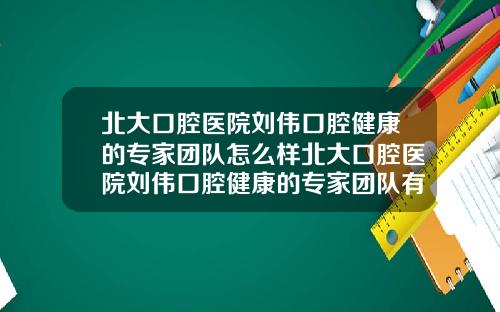 北大口腔医院刘伟口腔健康的专家团队怎么样北大口腔医院刘伟口腔健康的专家团队有哪些