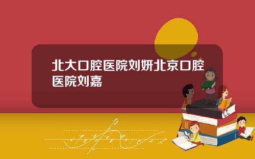 北大口腔医院刘妍北京口腔医院刘嘉