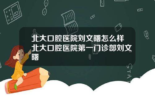 北大口腔医院刘文曙怎么样北大口腔医院第一门诊部刘文曙