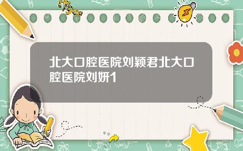 北大口腔医院刘颖君北大口腔医院刘妍1