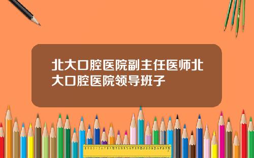 北大口腔医院副主任医师北大口腔医院领导班子