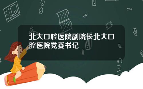 北大口腔医院副院长北大口腔医院党委书记