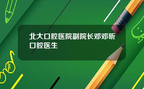 北大口腔医院副院长邓邓昕口腔医生
