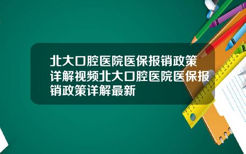 北大口腔医院医保报销政策详解视频北大口腔医院医保报销政策详解最新