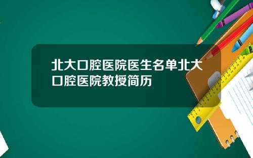 北大口腔医院医生名单北大口腔医院教授简历